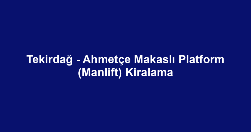 Tekirdağ - Ahmetçe Makaslı Platform (Manlift) Kiralama