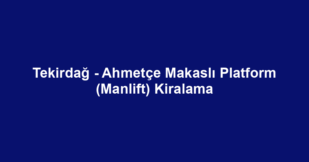 Tekirdağ - Ahmetçe Makaslı Platform (Manlift) Kiralama