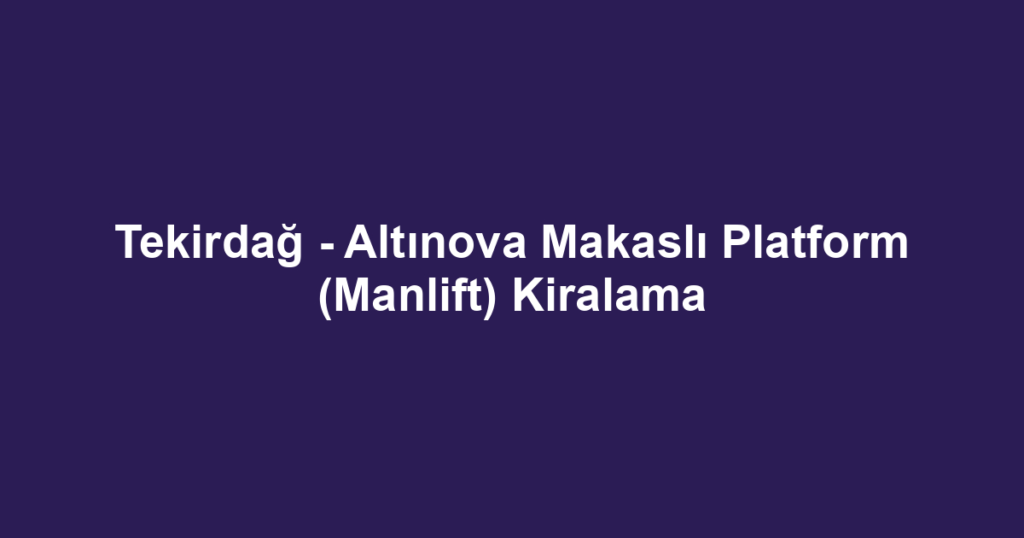 Tekirdağ - Altınova Makaslı Platform (Manlift) Kiralama
