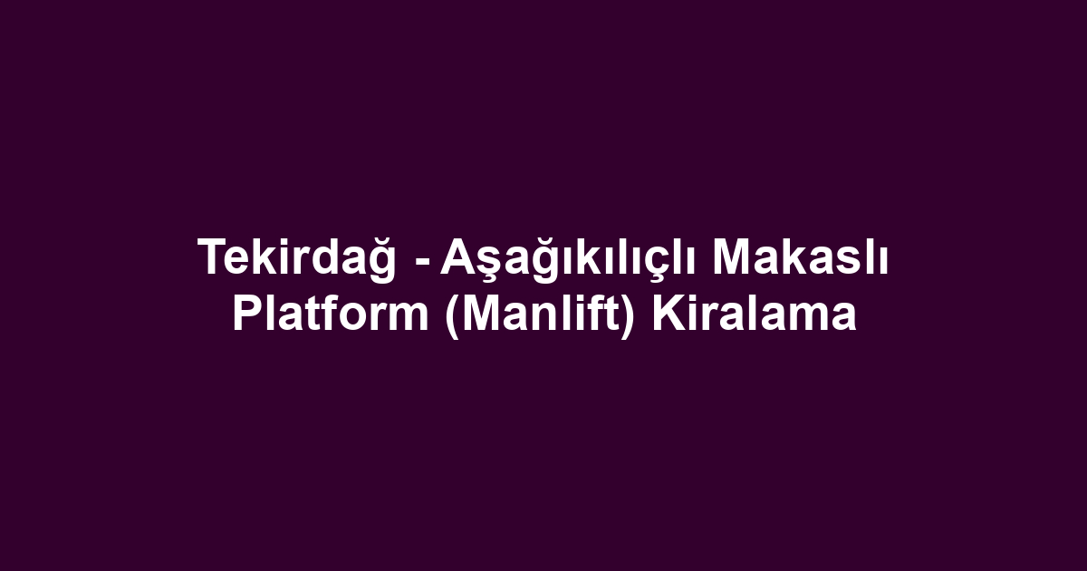 Tekirdağ - Aşağıkılıçlı Makaslı Platform (Manlift) Kiralama