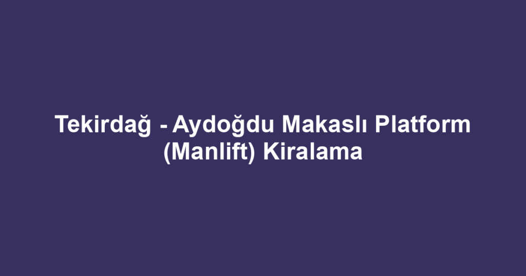 Tekirdağ - Aydoğdu Makaslı Platform (Manlift) Kiralama