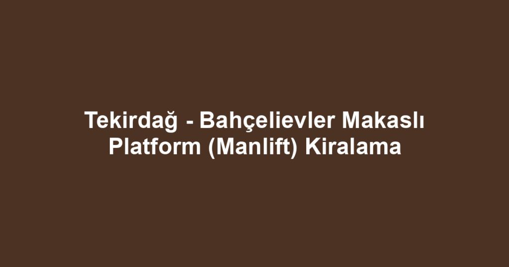 Tekirdağ - Bahçelievler Makaslı Platform (Manlift) Kiralama