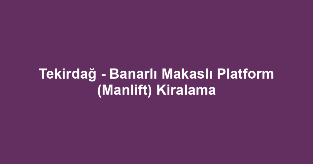 Tekirdağ - Banarlı Makaslı Platform (Manlift) Kiralama