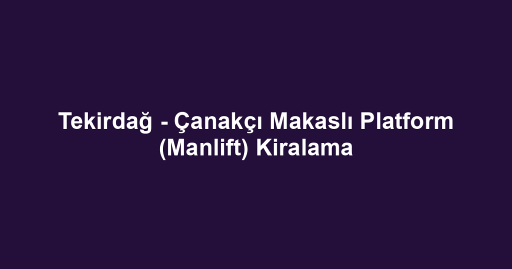 Tekirdağ - Çanakçı Makaslı Platform (Manlift) Kiralama