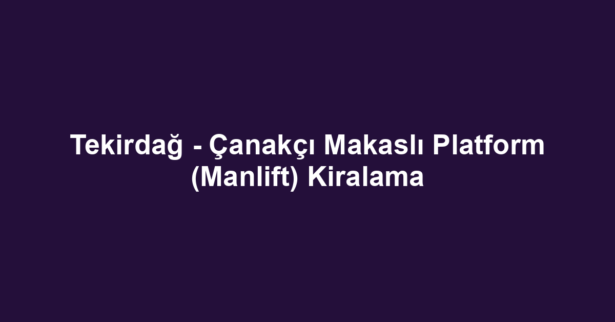 Tekirdağ - Çanakçı Makaslı Platform (Manlift) Kiralama