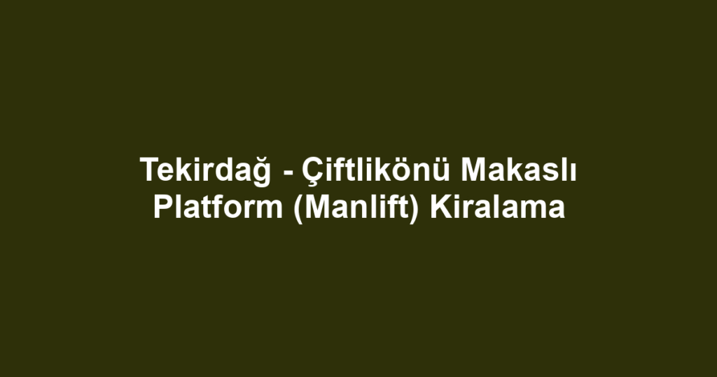 Tekirdağ - Çiftlikönü Makaslı Platform (Manlift) Kiralama