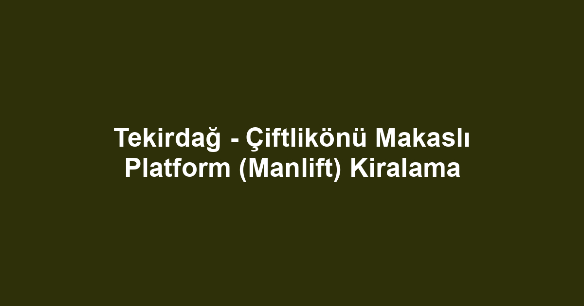Tekirdağ - Çiftlikönü Makaslı Platform (Manlift) Kiralama