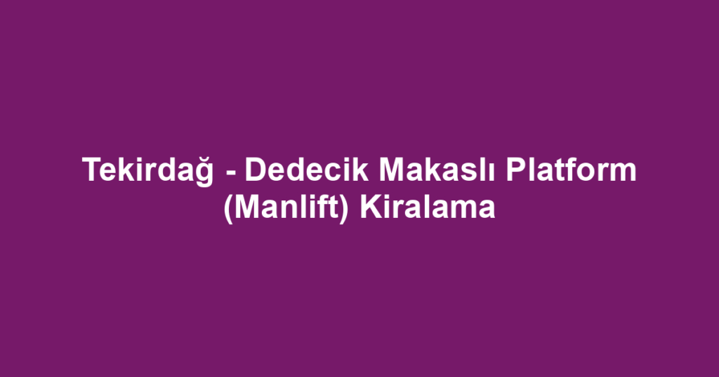 Tekirdağ - Dedecik Makaslı Platform (Manlift) Kiralama