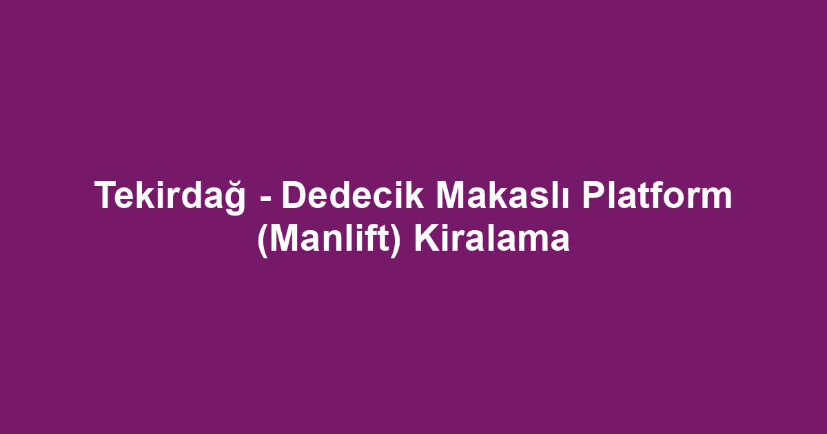 Tekirdağ - Dedecik Makaslı Platform (Manlift) Kiralama