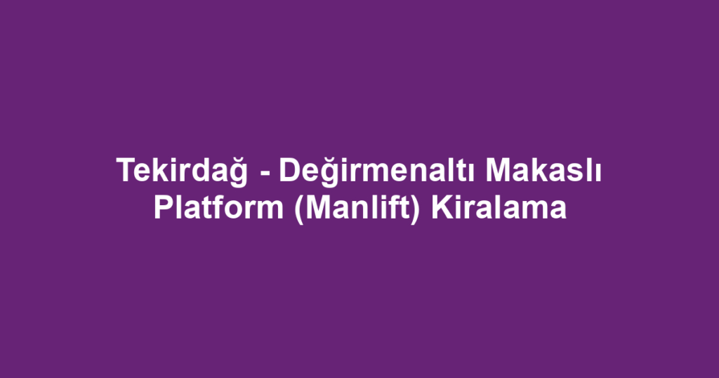 Tekirdağ - Değirmenaltı Makaslı Platform (Manlift) Kiralama