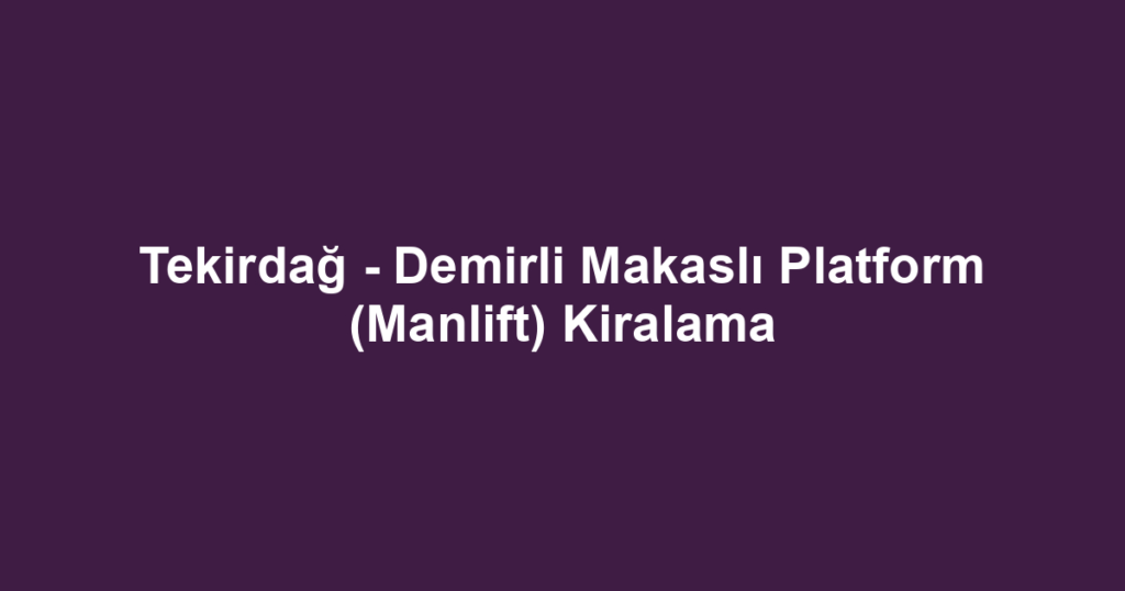Tekirdağ - Demirli Makaslı Platform (Manlift) Kiralama