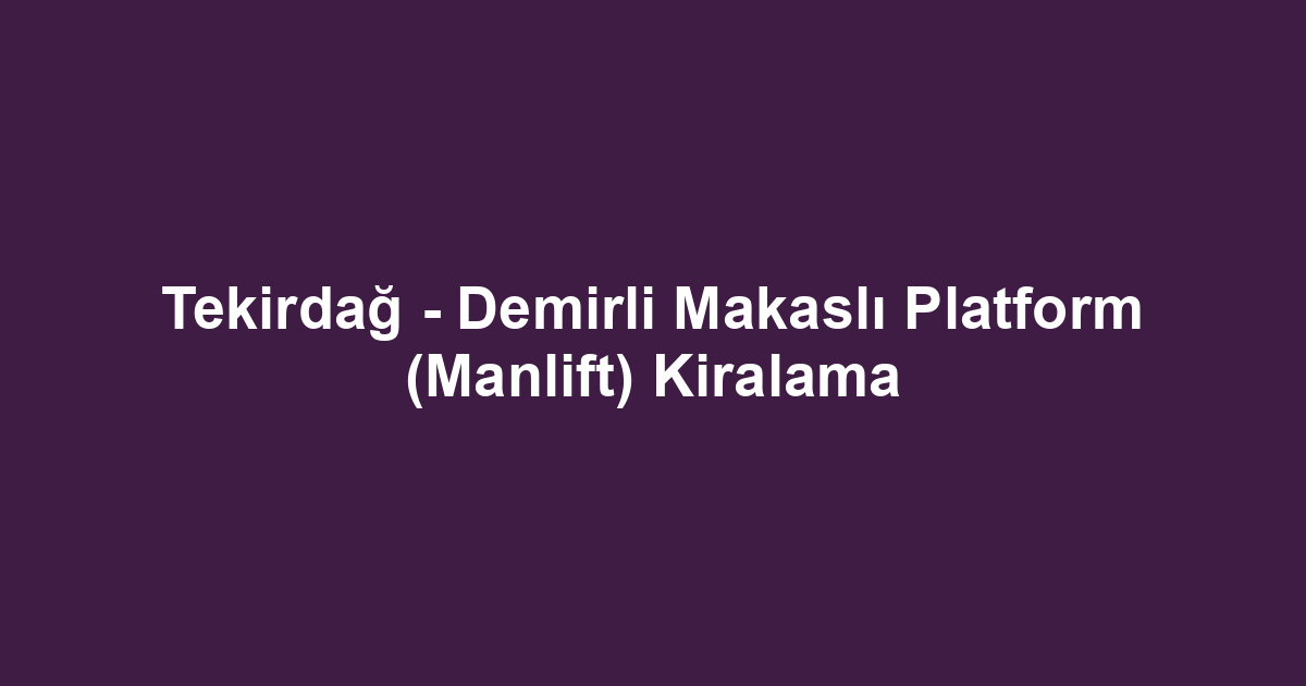 Tekirdağ - Demirli Makaslı Platform (Manlift) Kiralama