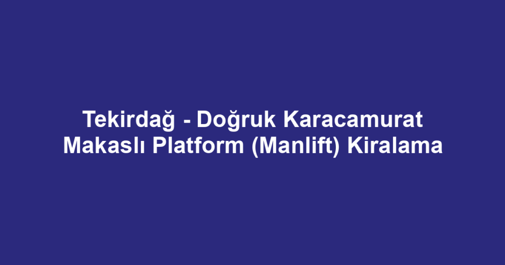 Tekirdağ - Doğruk Karacamurat Makaslı Platform (Manlift) Kiralama