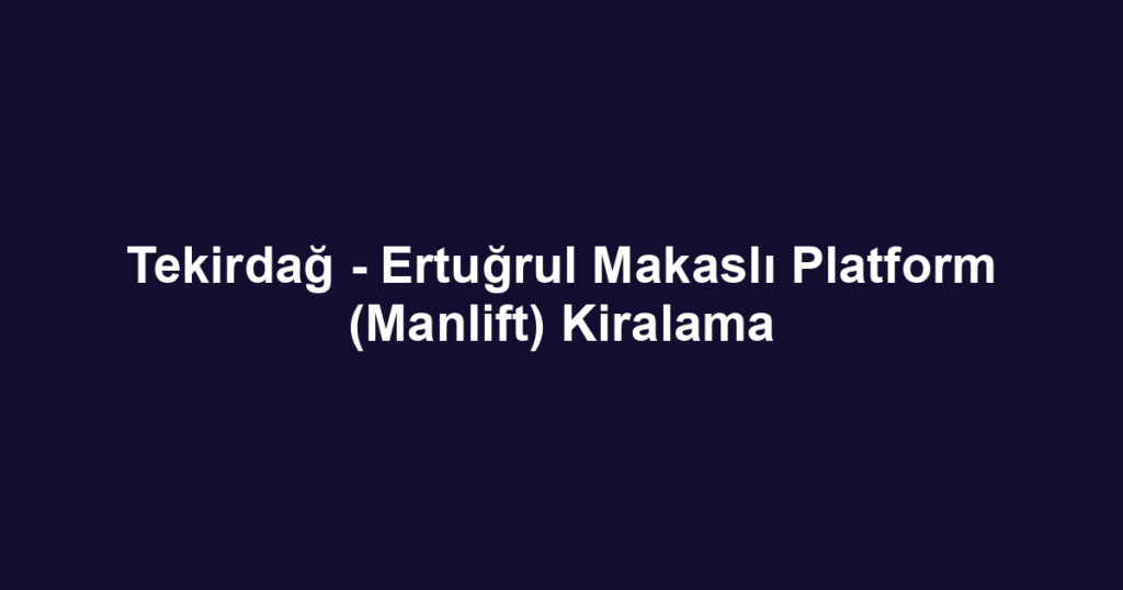 Tekirdağ - Ertuğrul Makaslı Platform (Manlift) Kiralama