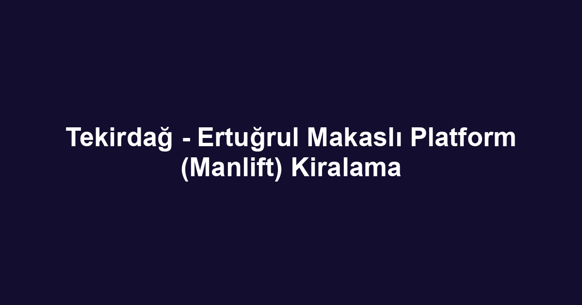 Tekirdağ - Ertuğrul Makaslı Platform (Manlift) Kiralama