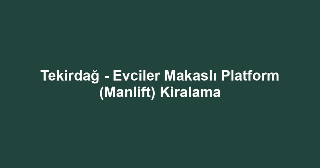 Tekirdağ - Evciler Makaslı Platform (Manlift) Kiralama