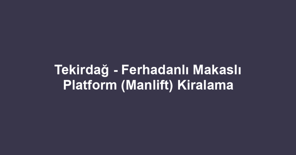 Tekirdağ - Ferhadanlı Makaslı Platform (Manlift) Kiralama