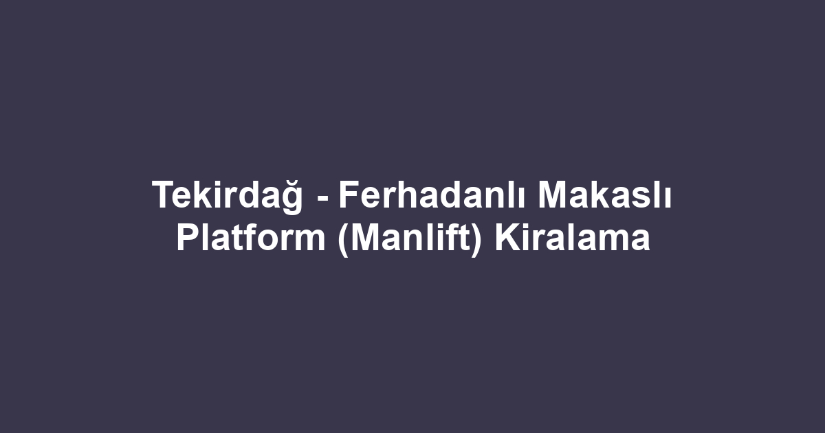 Tekirdağ - Ferhadanlı Makaslı Platform (Manlift) Kiralama