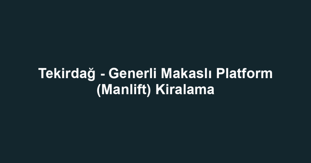Tekirdağ - Generli Makaslı Platform (Manlift) Kiralama