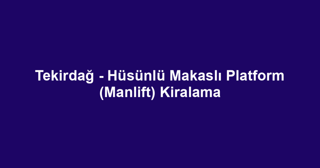 Tekirdağ - Hüsünlü Makaslı Platform (Manlift) Kiralama