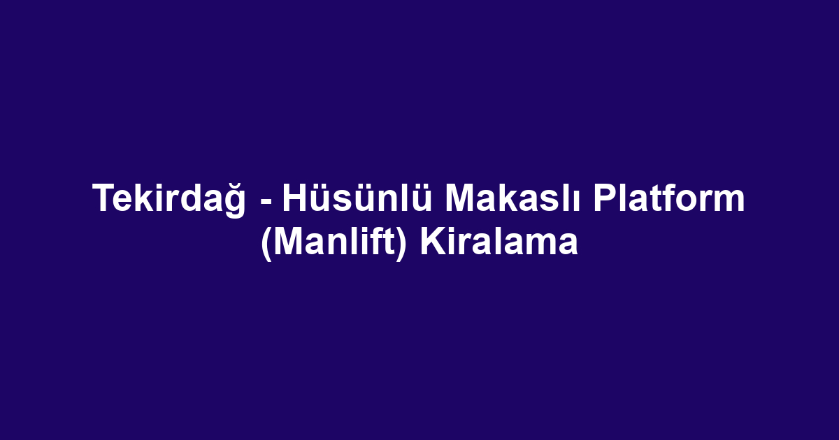 Tekirdağ - Hüsünlü Makaslı Platform (Manlift) Kiralama