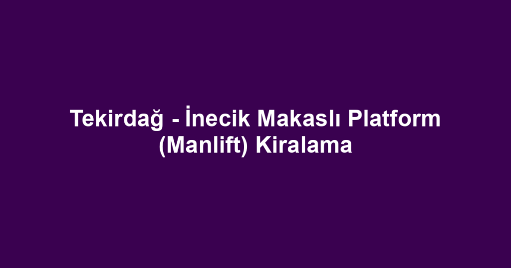 Tekirdağ - İnecik Makaslı Platform (Manlift) Kiralama