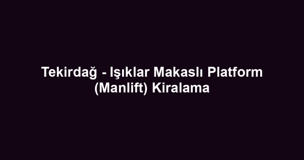 Tekirdağ - Işıklar Makaslı Platform (Manlift) Kiralama