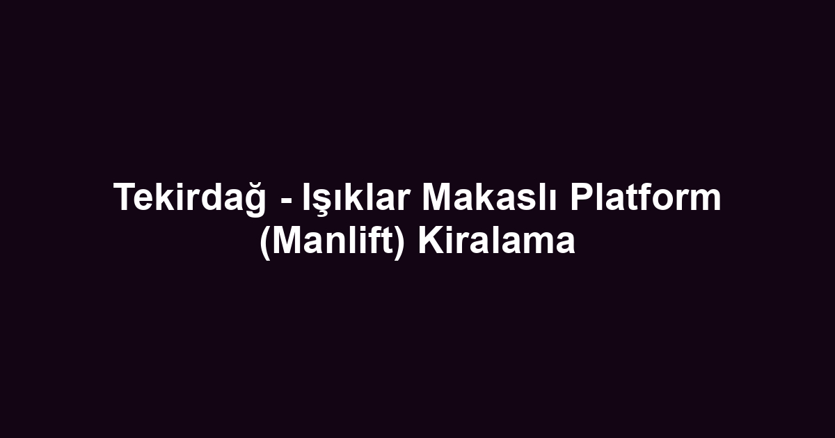 Tekirdağ - Işıklar Makaslı Platform (Manlift) Kiralama