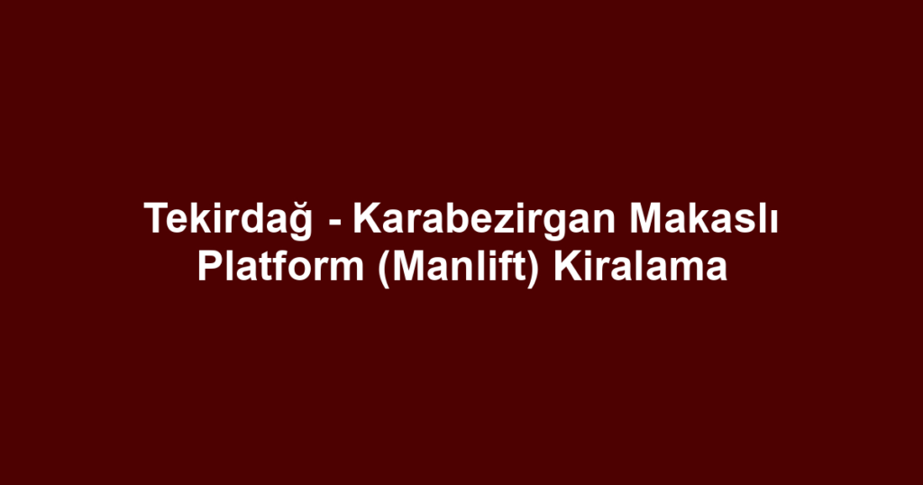 Tekirdağ - Karabezirgan Makaslı Platform (Manlift) Kiralama