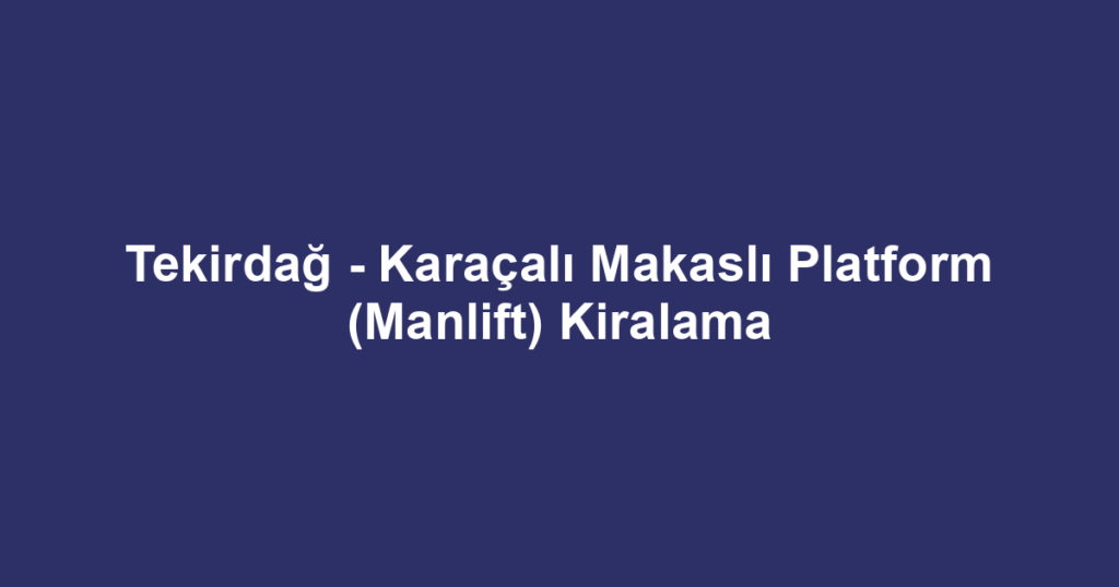 Tekirdağ - Karaçalı Makaslı Platform (Manlift) Kiralama