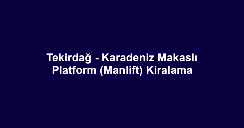 Tekirdağ - Karadeniz Makaslı Platform (Manlift) Kiralama