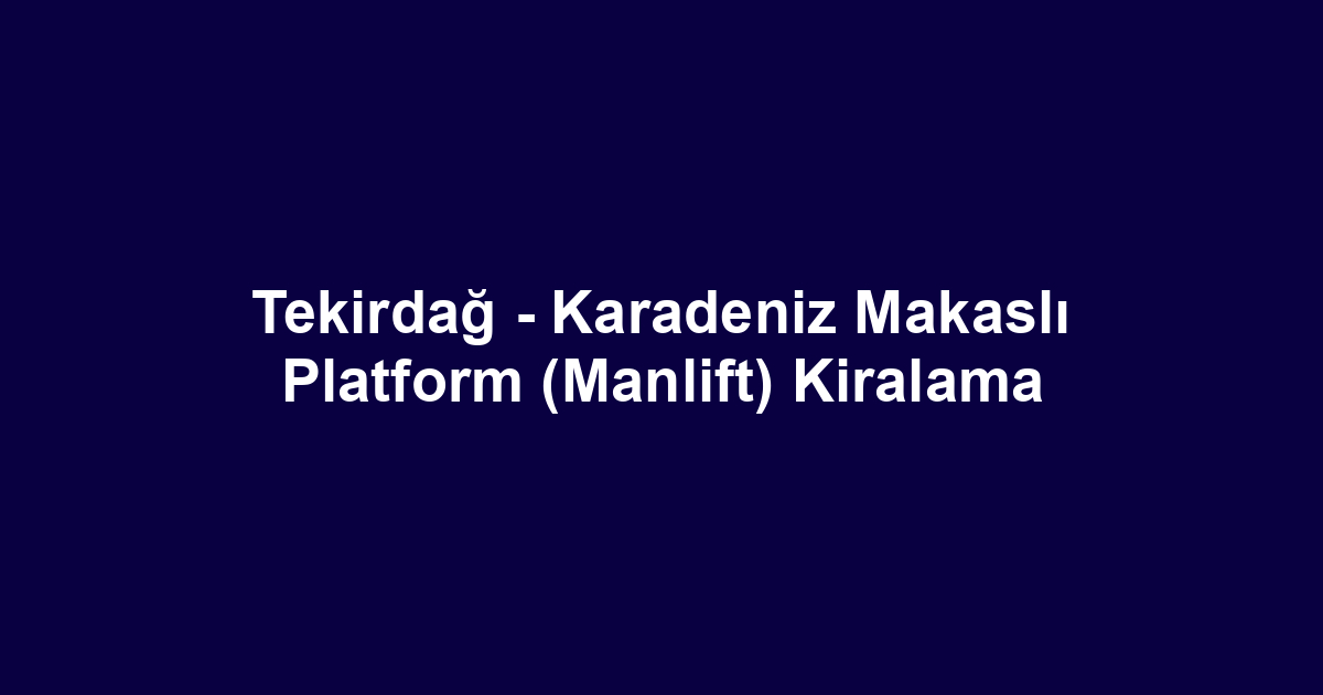 Tekirdağ - Karadeniz Makaslı Platform (Manlift) Kiralama