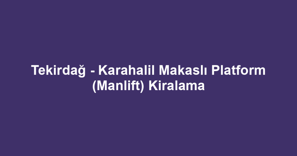 Tekirdağ - Karahalil Makaslı Platform (Manlift) Kiralama