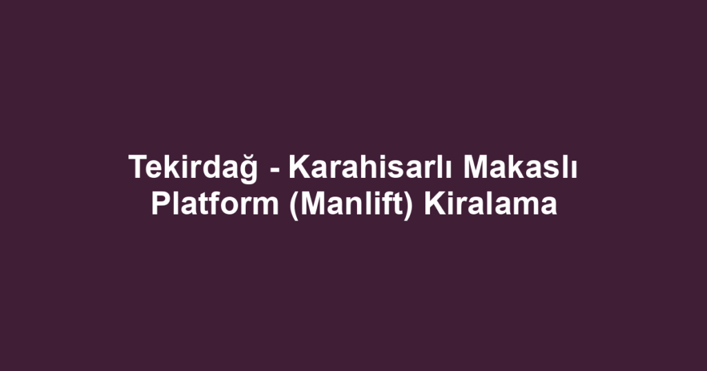 Tekirdağ - Karahisarlı Makaslı Platform (Manlift) Kiralama