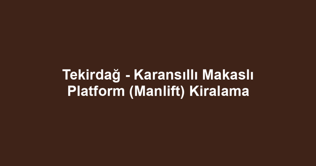 Tekirdağ - Karansıllı Makaslı Platform (Manlift) Kiralama