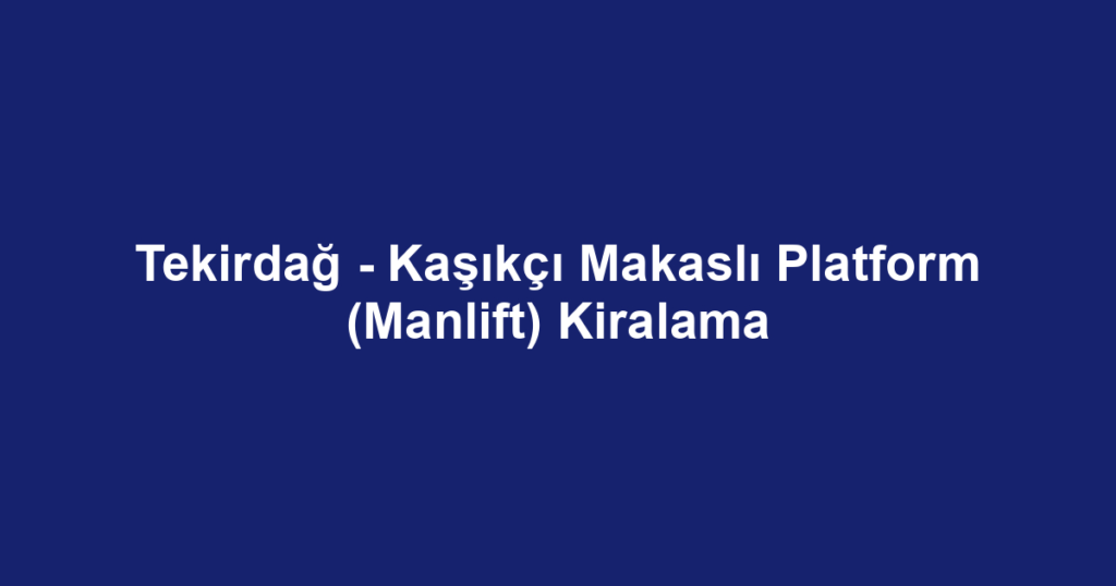 Tekirdağ - Kaşıkçı Makaslı Platform (Manlift) Kiralama