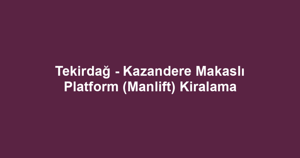 Tekirdağ - Kazandere Makaslı Platform (Manlift) Kiralama