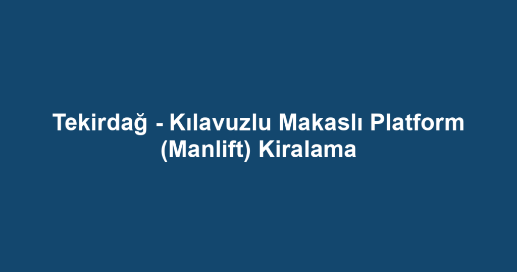 Tekirdağ - Kılavuzlu Makaslı Platform (Manlift) Kiralama