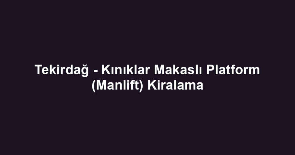 Tekirdağ - Kınıklar Makaslı Platform (Manlift) Kiralama
