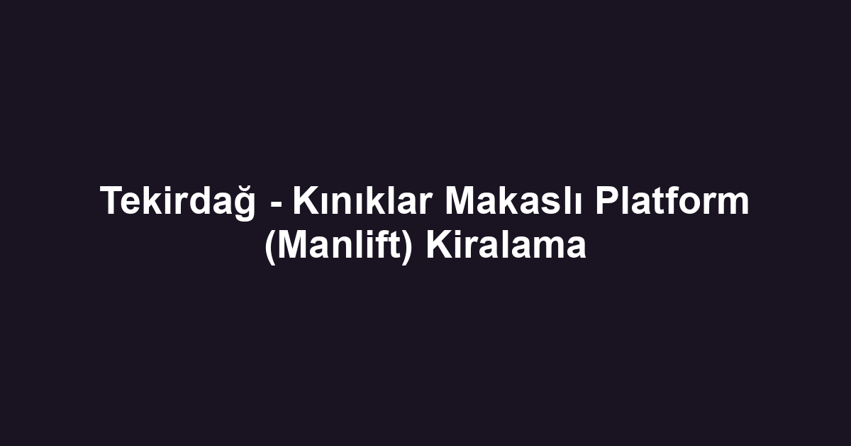 Tekirdağ - Kınıklar Makaslı Platform (Manlift) Kiralama
