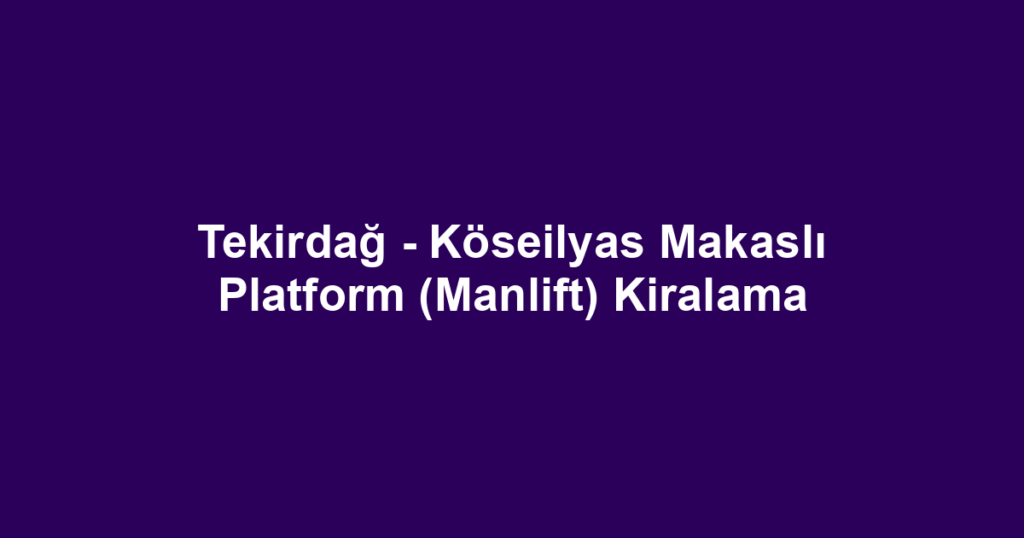 Tekirdağ - Köseilyas Makaslı Platform (Manlift) Kiralama
