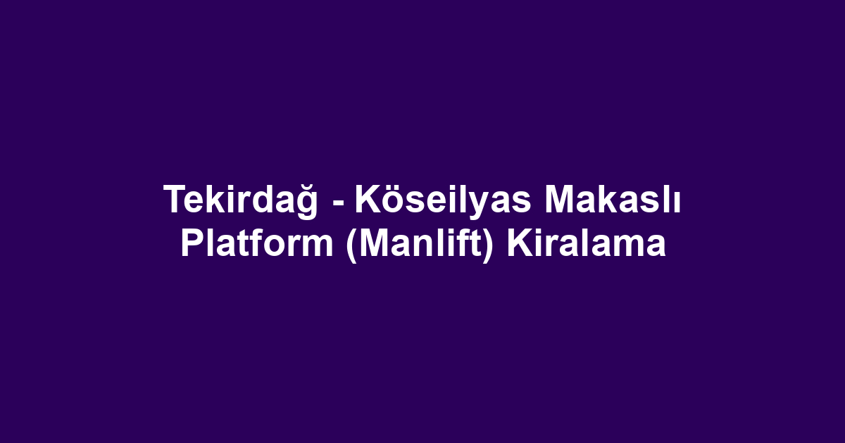 Tekirdağ - Köseilyas Makaslı Platform (Manlift) Kiralama