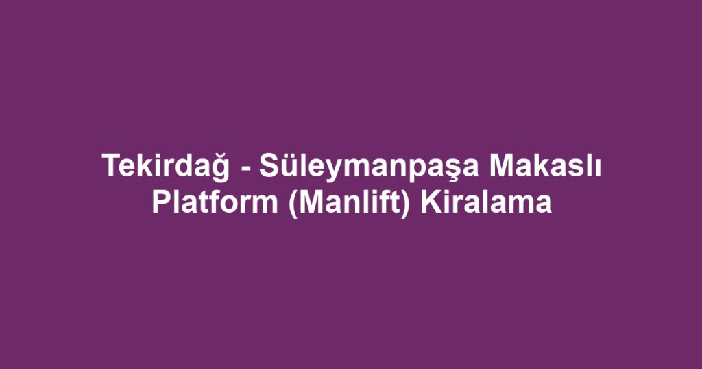Tekirdağ - Süleymanpaşa Makaslı Platform (Manlift) Kiralama