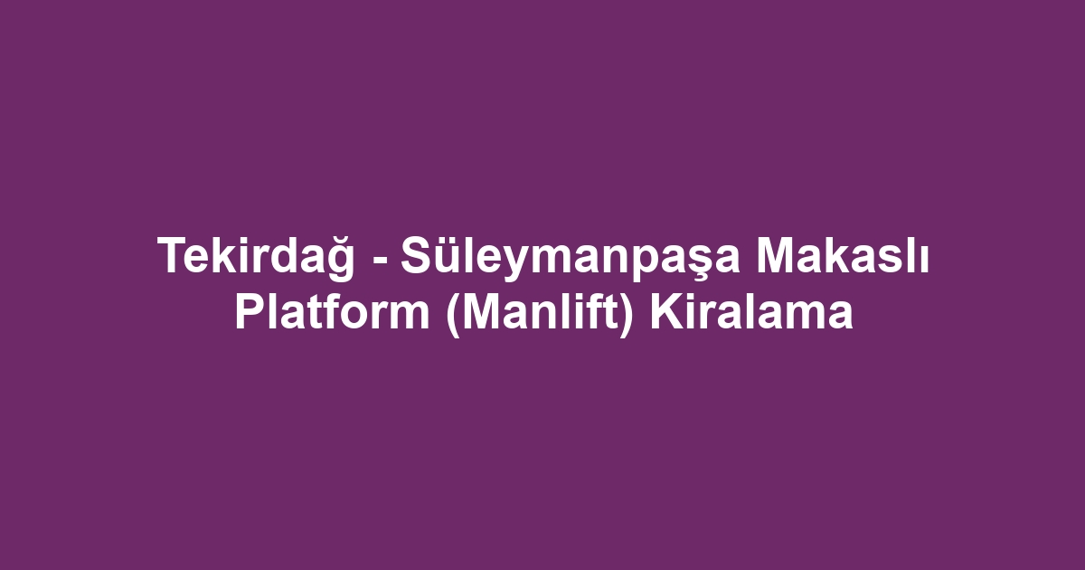Tekirdağ - Süleymanpaşa Makaslı Platform (Manlift) Kiralama