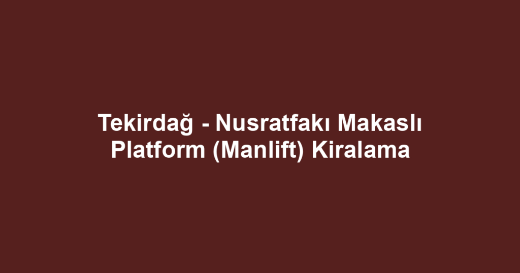 Tekirdağ - Nusratfakı Makaslı Platform (Manlift) Kiralama