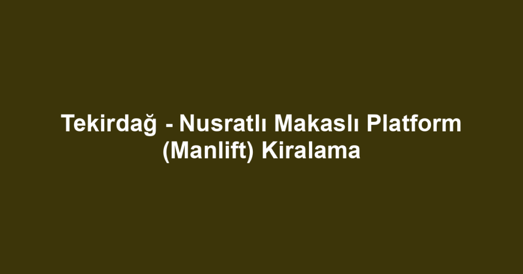 Tekirdağ - Nusratlı Makaslı Platform (Manlift) Kiralama