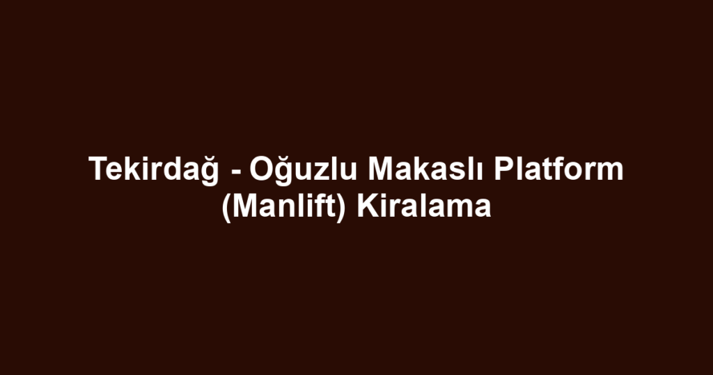 Tekirdağ - Oğuzlu Makaslı Platform (Manlift) Kiralama