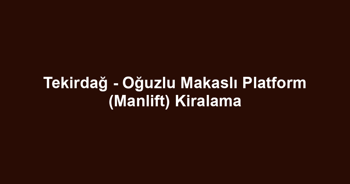 Tekirdağ - Oğuzlu Makaslı Platform (Manlift) Kiralama