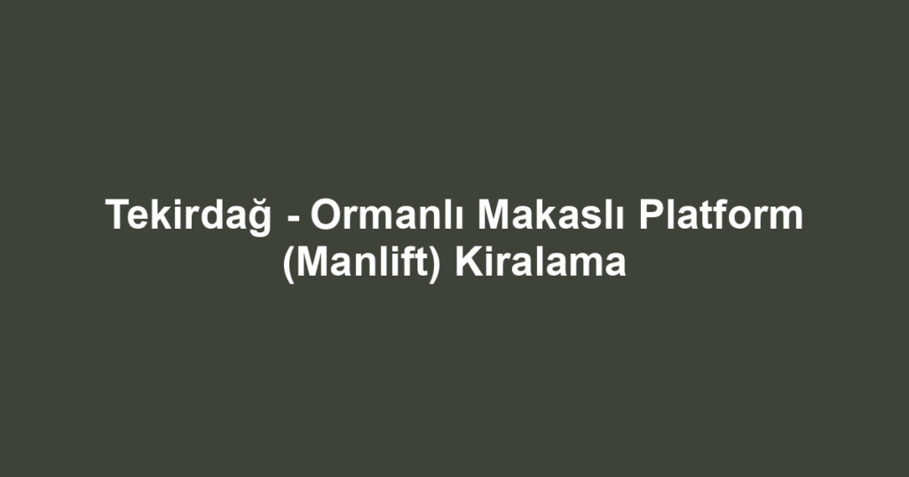 Tekirdağ - Ormanlı Makaslı Platform (Manlift) Kiralama
