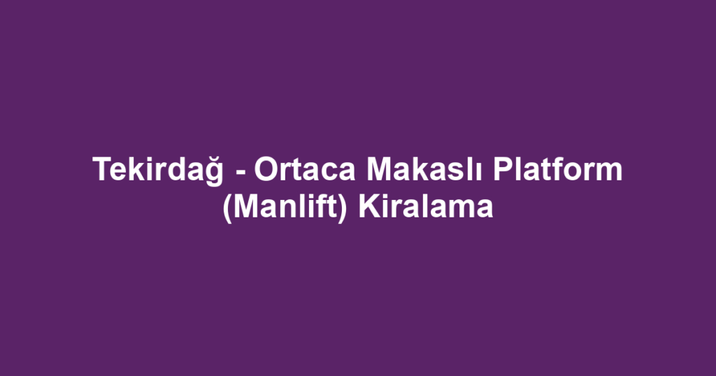 Tekirdağ - Ortaca Makaslı Platform (Manlift) Kiralama